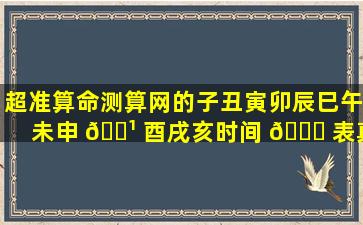 超准算命测算网的子丑寅卯辰巳午未申 🌹 酉戌亥时间 💐 表真的准确吗